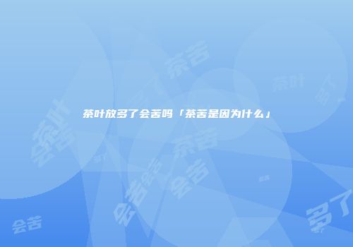 茶叶放多了会苦吗「茶苦是因为什么」