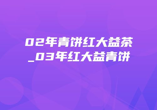 02年青饼红大益茶_03年红大益青饼
