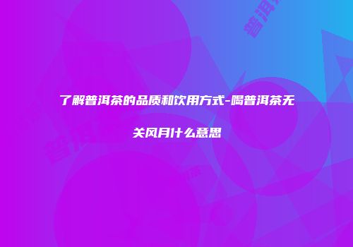 了解普洱茶的品质和饮用方式-喝普洱茶无关风月什么意思
