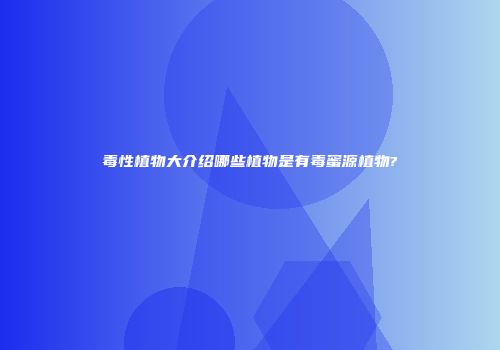 毒性植物大介绍哪些植物是有毒蜜源植物?