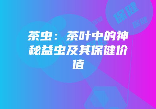 茶虫：茶叶中的神秘益虫及其保健价值