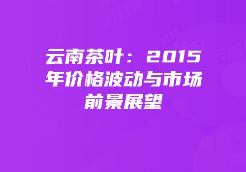 云南茶叶：2015年价格波动与市场前景展望