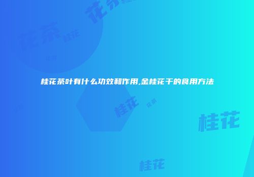 桂花茶叶有什么功效和作用,金桂花干的食用方法