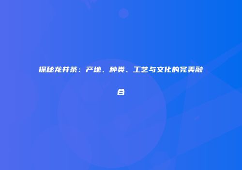 探秘龙井茶：产地、种类、工艺与文化的完美融合