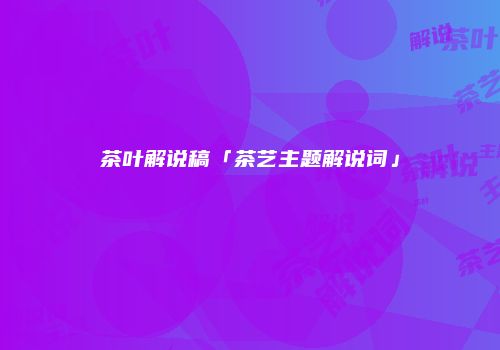 茶叶解说稿「茶艺主题解说词」