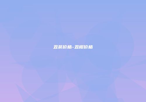 丑茶价格-丑柑价格