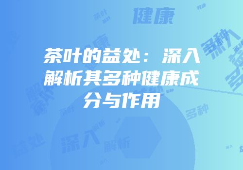茶叶的益处：深入解析其多种健康成分与作用