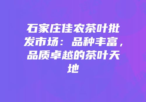 石家庄佳农茶叶批发市场：品种丰富，品质卓越的茶叶天地
