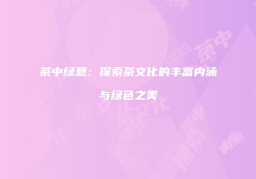 茶中绿意：探索茶文化的丰富内涵与绿色之美