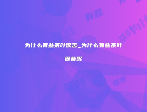 为什么有些茶叶很苦_为什么有些茶叶很苦呢