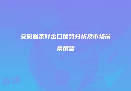 安徽省茶叶出口优势分析及市场前景展望