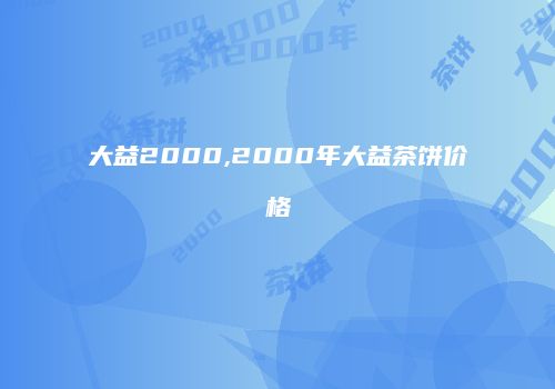 大益2000,2000年大益茶饼价格