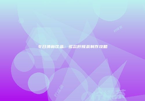 冬日清新饮品：多款柠檬茶制作攻略