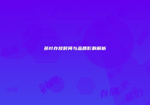 茶叶存放时间与品质影响解析