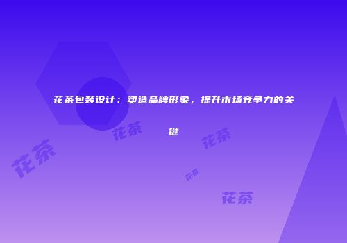 花茶包装设计：塑造品牌形象，提升市场竞争力的关键