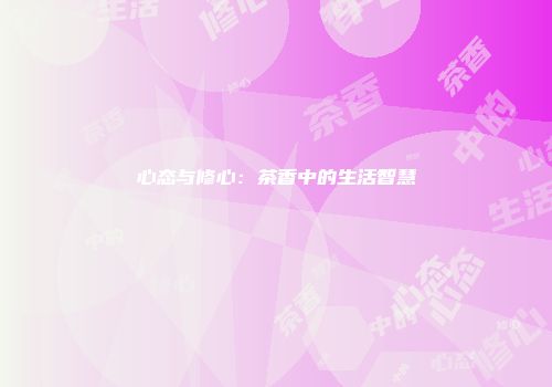 心态与修心：茶香中的生活智慧