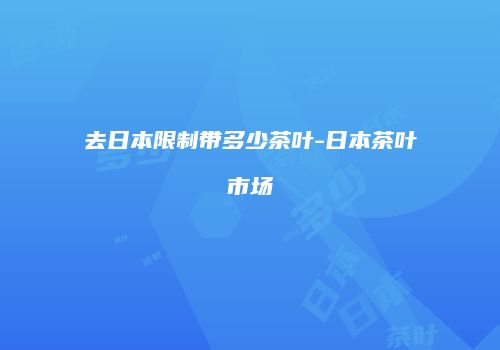 去日本限制带多少茶叶-日本茶叶市场