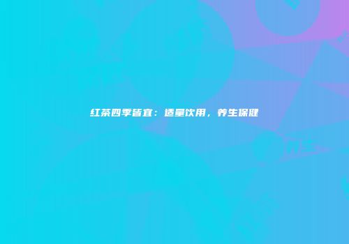 红茶四季皆宜：适量饮用，养生保健