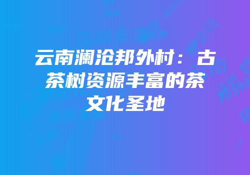 云南澜沧邦外村：古茶树资源丰富的茶文化圣地