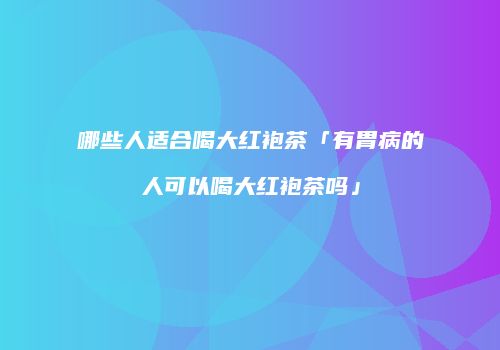 哪些人适合喝大红袍茶「有胃病的人可以喝大红袍茶吗」