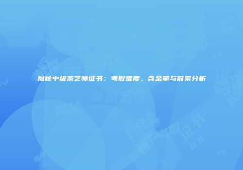 揭秘中级茶艺师证书：考取难度、含金量与前景分析