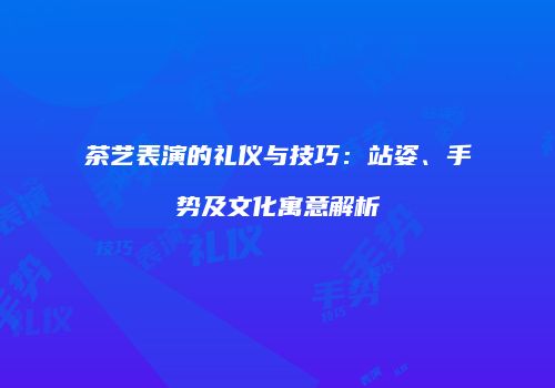 茶艺表演的礼仪与技巧：站姿、手势及文化寓意解析