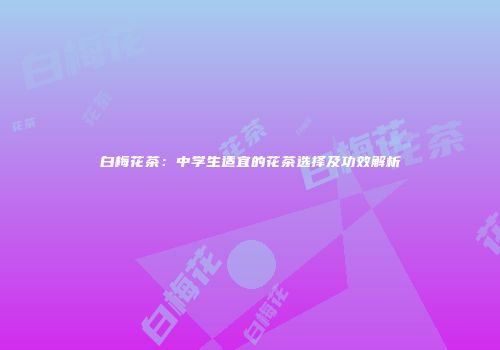 白梅花茶：中学生适宜的花茶选择及功效解析