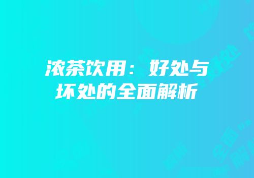 浓茶饮用：好处与坏处的全面解析