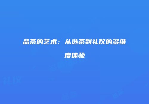 品茶的艺术：从选茶到礼仪的多维度体验