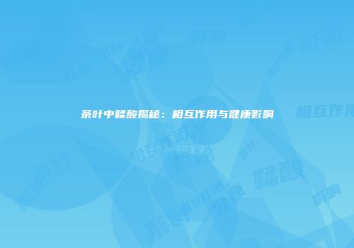 茶叶中鞣酸揭秘：相互作用与健康影响
