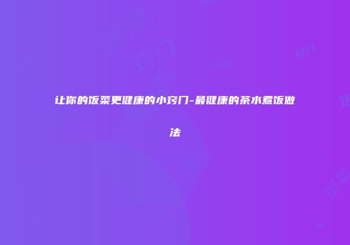 让你的饭菜更健康的小窍门-最健康的茶水煮饭做法
