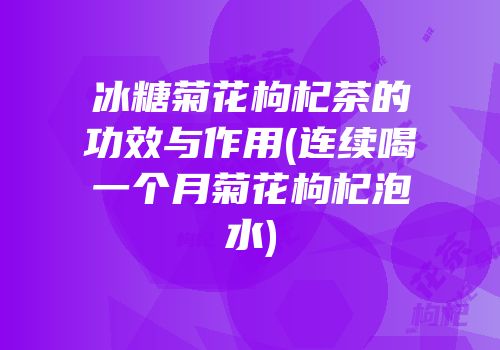 冰糖菊花枸杞茶的功效与作用(连续喝一个月菊花枸杞泡水)