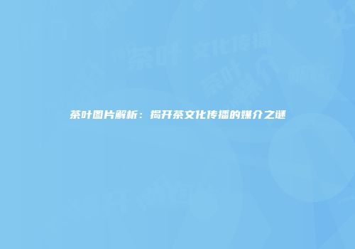 茶叶图片解析：揭开茶文化传播的媒介之谜