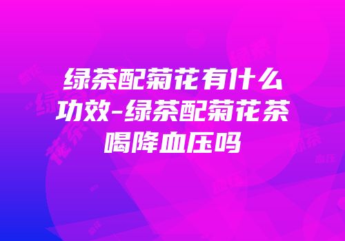 绿茶配菊花有什么功效-绿茶配菊花茶喝降血压吗