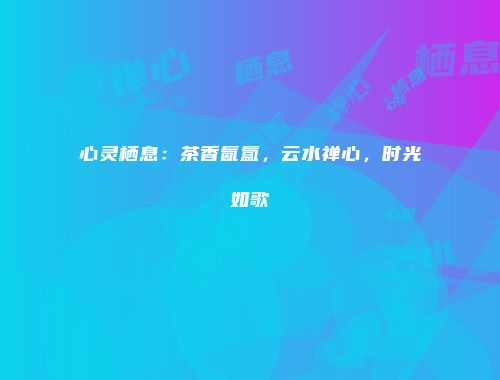 心灵栖息：茶香氤氲，云水禅心，时光如歌