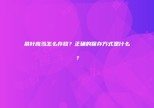 茶叶应当怎么存放？正确的保存方式是什么？