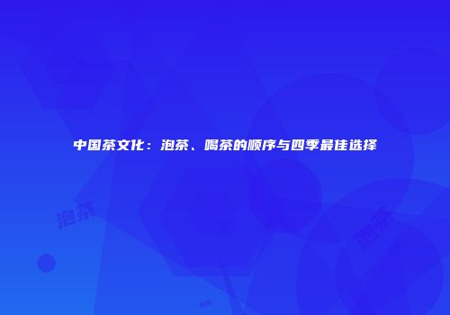 中国茶文化：泡茶、喝茶的顺序与四季最佳选择