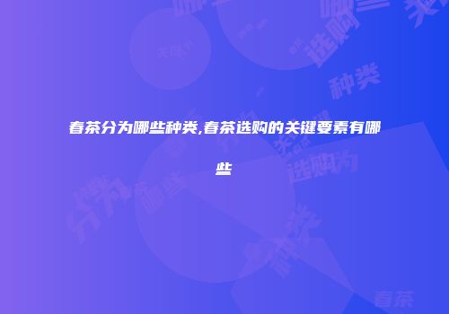春茶分为哪些种类,春茶选购的关键要素有哪些