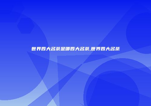 世界四大名茶是哪四大名茶,世界四大名茶