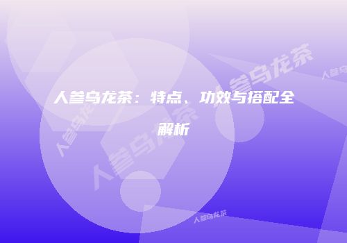 人参乌龙茶：特点、功效与搭配全解析
