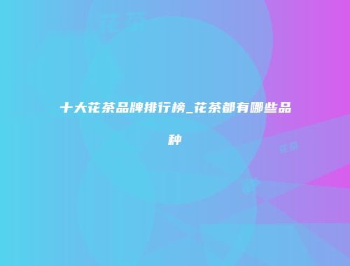 十大花茶品牌排行榜_花茶都有哪些品种