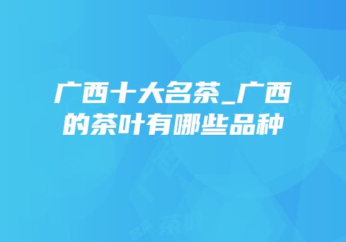 广西十大名茶_广西的茶叶有哪些品种