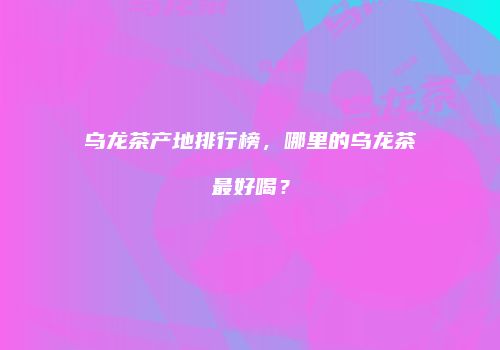 乌龙茶产地排行榜，哪里的乌龙茶最好喝？