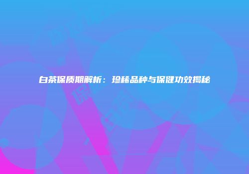 白茶保质期解析：珍稀品种与保健功效揭秘