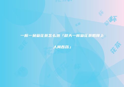 一杯一朵菊花茶怎么泡「秋天一杯菊花茶抵得上人间百药」