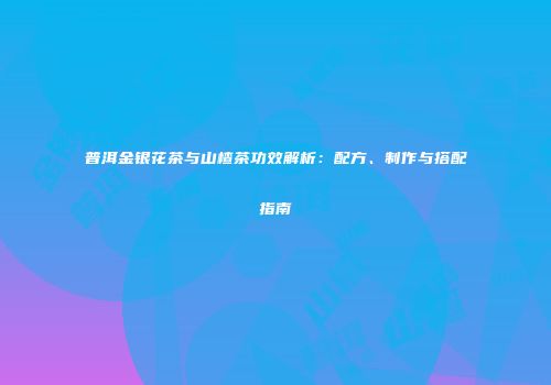 普洱金银花茶与山楂茶功效解析：配方、制作与搭配指南