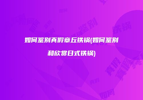 如何鉴别真假章丘铁锅(如何鉴别和欣赏日式铁锅)
