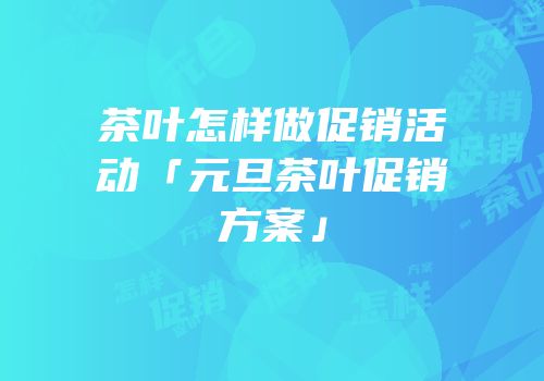 茶叶怎样做促销活动「元旦茶叶促销方案」