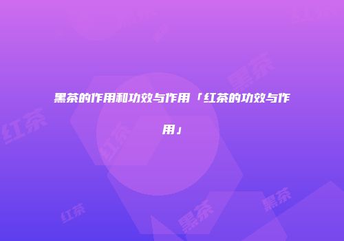 黑茶的作用和功效与作用「红茶的功效与作用」