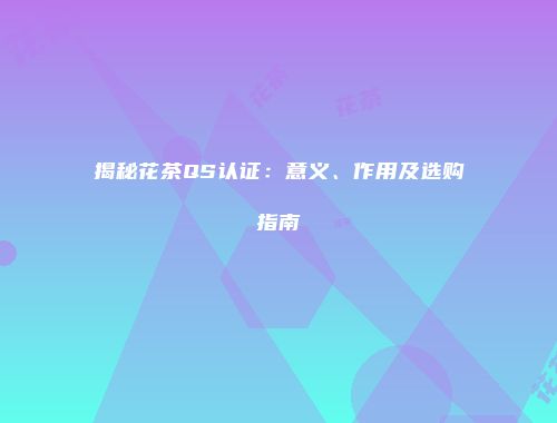 揭秘花茶QS认证：意义、作用及选购指南